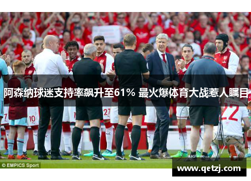 阿森纳球迷支持率飙升至61% 最火爆体育大战惹人瞩目